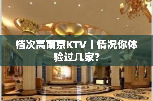 档次高﻿南京KTV丨情况你体验过几家？