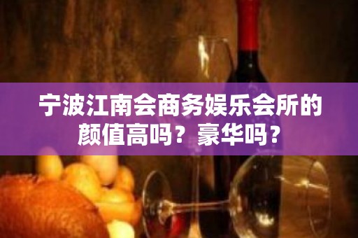 宁波江南会商务娱乐会所的颜值高吗？豪华吗？