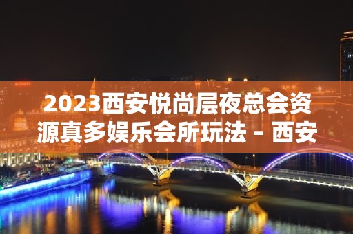 2023西安悦尚层夜总会资源真多娱乐会所玩法 – 西安曲江区纬一街KTV排名大全