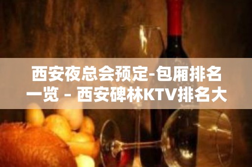 西安夜总会预定-包厢排名一览 – 西安碑林KTV排名大全