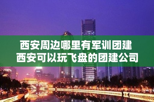 西安周边哪里有军训团建 西安可以玩飞盘的团建公司 – 西安灞桥纺织城KTV排名大全