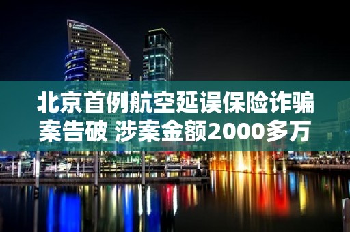 北京首例航空延误保险诈骗案告破 涉案金额2000多万！