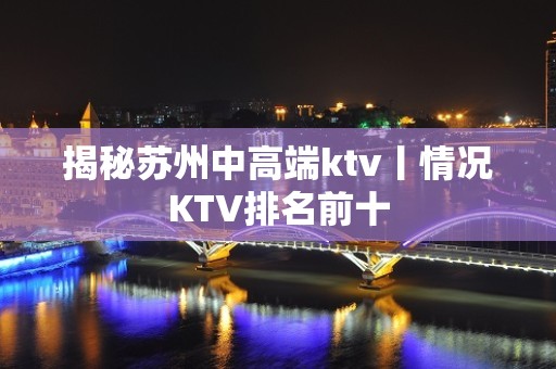 揭秘苏州中高端ktv丨情况KTV排名前十