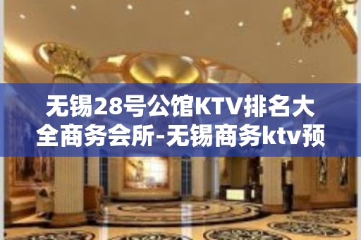 无锡28号公馆KTV排名大全商务会所-无锡商务ktv预定电话 – 无锡宜兴KTV排名大全