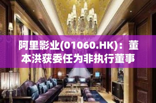 阿里影业(01060.HK)：董本洪获委任为非执行董事