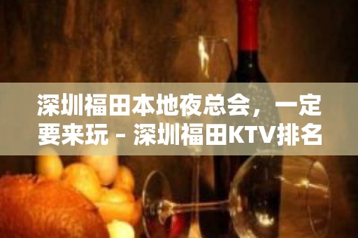 深圳福田本地夜总会，一定要来玩 – 深圳福田KTV排名大全