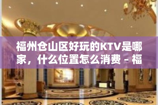 福州仓山区好玩的KTV是哪家，什么位置怎么消费 – 福州仓山KTV排名大全