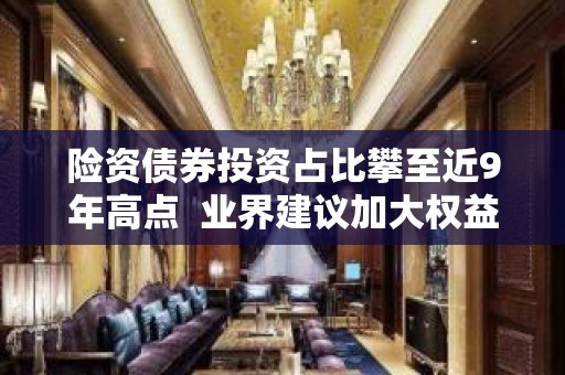 险资债券投资占比攀至近9年高点  业界建议加大权益与另类投资力度