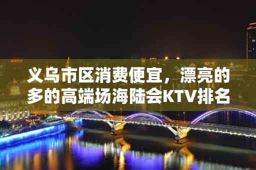 义乌市区消费便宜，漂亮的多的高端场海陆会KTV排名大全。