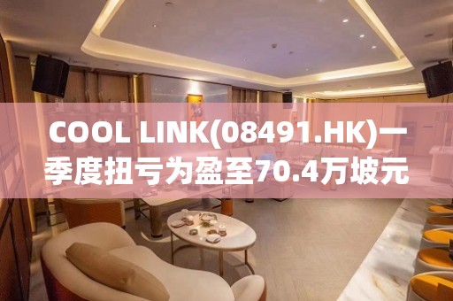 COOL LINK(08491.HK)一季度扭亏为盈至70.4万坡元