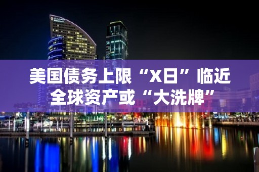 美国债务上限“X日”临近 全球资产或“大洗牌”