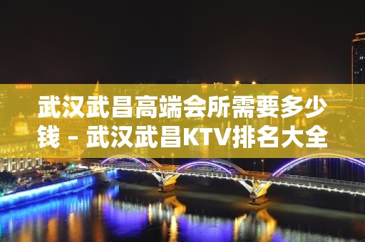 武汉武昌高端会所需要多少钱 – 武汉武昌KTV排名大全