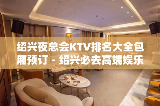 绍兴夜总会KTV排名大全包厢预订－绍兴必去高端娱乐场所