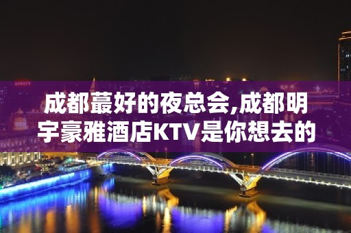 成都蕞好的夜总会,成都明宇豪雅酒店KTV是你想去的那一家吗