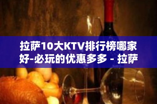 拉萨10大KTV排行榜哪家好-必玩的优惠多多 - 拉萨尼木KTV大全 