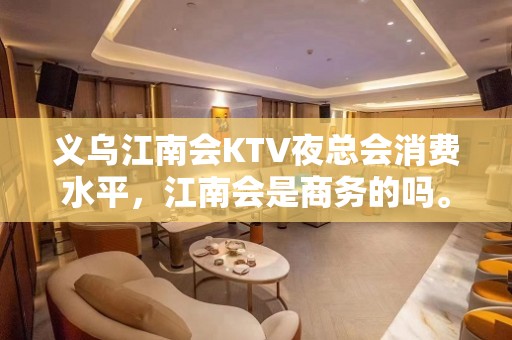 义乌江南会KTV夜总会消费水平，江南会是商务的吗。