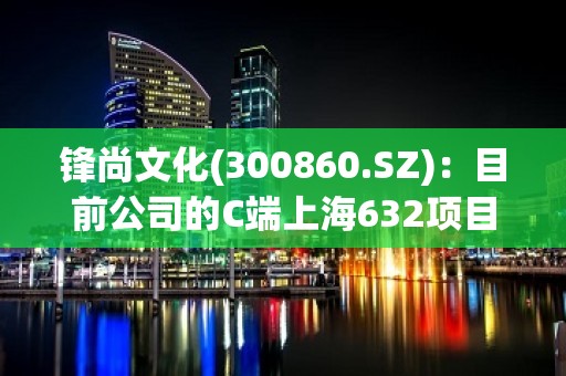 锋尚文化(300860.SZ)：目前公司的C端上海632项目五一假期收入103万，参观人数约1.2万人