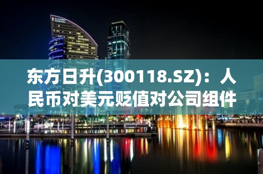 东方日升(300118.SZ)：人民币对美元贬值对公司组件出口业务会产生积极影响