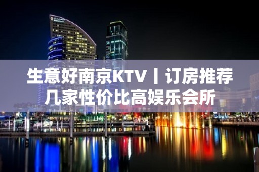 生意好﻿南京KTV丨订房推荐几家性价比高娱乐会所