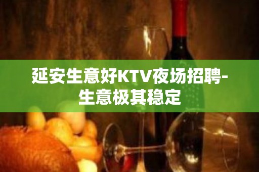 延安生意好KTV夜场招聘-生意极其稳定