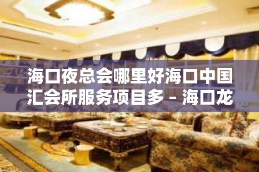 海口夜总会哪里好海口中国汇会所服务项目多 – 海口龙华滨海KTV排名大全