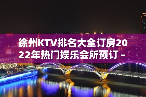 徐州KTV排名大全订房2022年热门娱乐会所预订 – 徐州泉山KTV排名大全