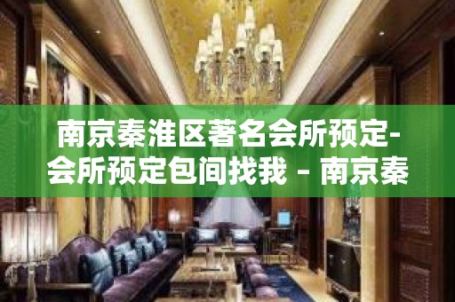 南京秦淮区著名会所预定-会所预定包间找我 – 南京秦淮KTV排名大全