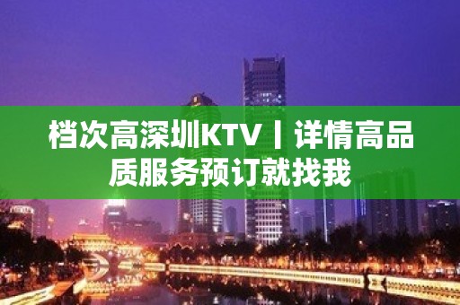 档次高深圳KTV丨详情高品质服务预订就找我