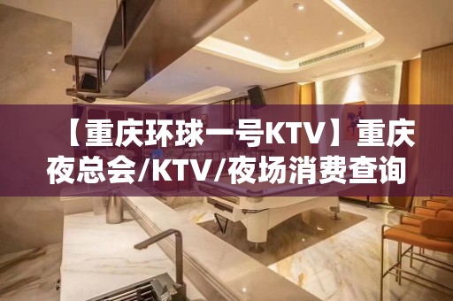 【重庆环球一号KTV】重庆夜总会/KTV/夜场消费查询