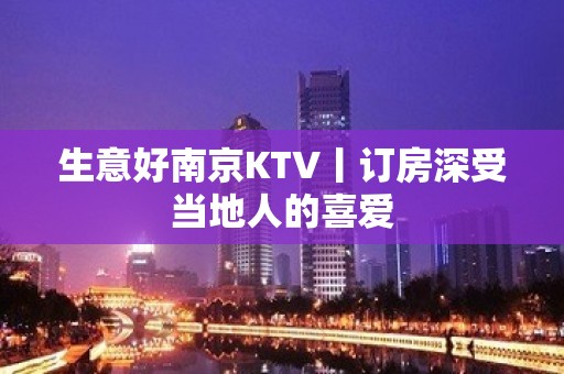 生意好南京KTV丨订房深受当地人的喜爱