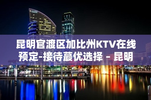 昆明官渡区加比州KTV在线预定-接待蕞优选择 – 昆明官渡KTV排名大全