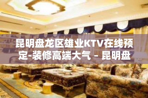 昆明盘龙区雄业KTV在线预定-装修高端大气 – 昆明盘龙KTV排名大全