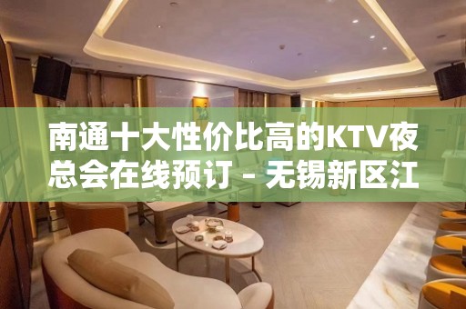 南通十大性价比高的KTV夜总会在线预订 – 无锡新区江溪街道KTV排名大全