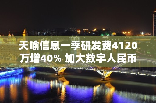 天喻信息一季研发费4120万增40% 加大数字人民币等业务布局