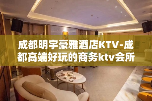 成都明宇豪雅酒店KTV-成都高端好玩的商务ktv会所之一