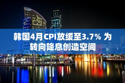 韩国4月CPI放缓至3.7% 为转向降息创造空间