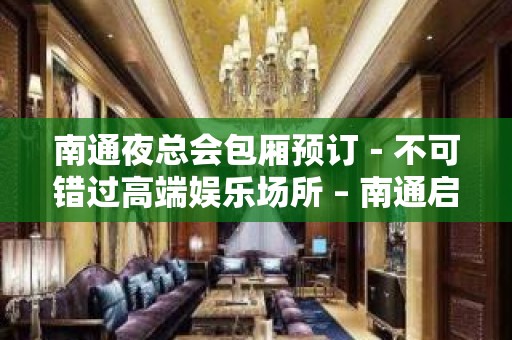 南通夜总会包厢预订－不可错过高端娱乐场所 – 南通启东KTV排名大全