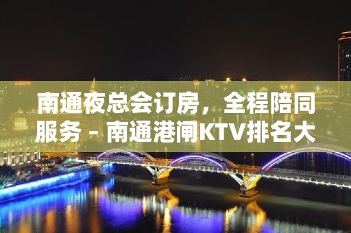 南通夜总会订房，全程陪同服务 – 南通港闸KTV排名大全