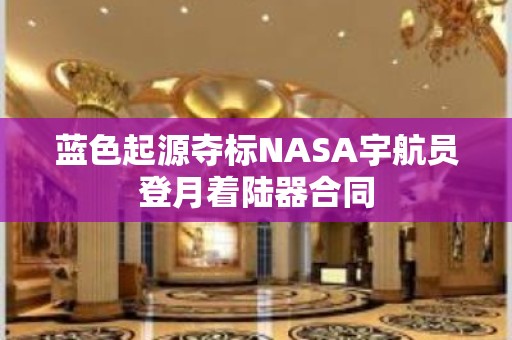 蓝色起源夺标NASA宇航员登月着陆器合同