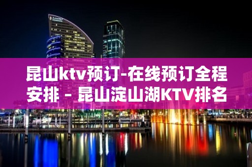 昆山ktv预订-在线预订全程安排 – 昆山淀山湖KTV排名大全