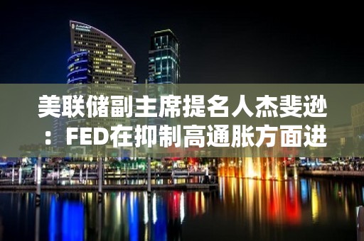 美联储副主席提名人杰斐逊：FED在抑制高通胀方面进展甚微