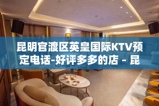 昆明官渡区英皇国际KTV预定电话-好评多多的店 – 昆明官渡KTV排名大全