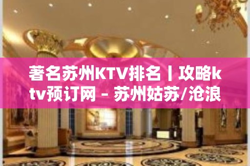 著名苏州KTV排名丨攻略ktv预订网 – 苏州姑苏/沧浪/金阊/平江KTV排名大全