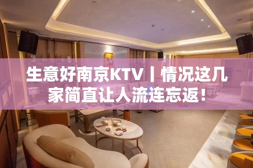 生意好﻿南京KTV丨情况这几家简直让人流连忘返！