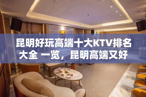 昆明好玩高端十大KTV排名大全 一览，昆明高端又好耍夜总会