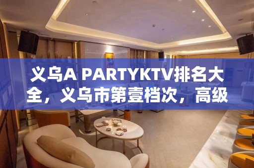 义乌A PARTYKTV排名大全，义乌市第壹档次，高级KTV之首