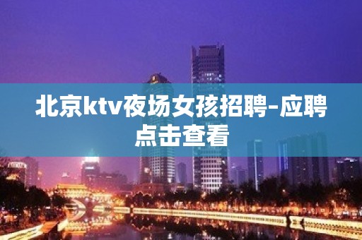 北京ktv夜场女孩招聘–应聘点击查看