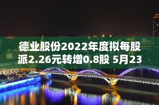 德业股份2022年度拟每股派2.26元转增0.8股 5月23日除权除息