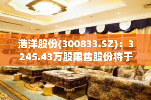 浩洋股份(300833.SZ)：3245.43万股限售股份将于5月22日可上市流通