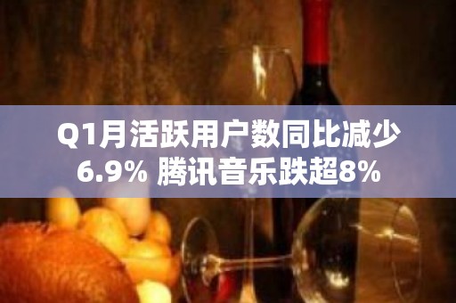 Q1月活跃用户数同比减少6.9% 腾讯音乐跌超8%